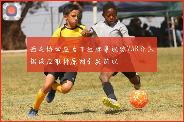 西足协回应马丁红牌争议称VAR介入错误应维持原判引发热议