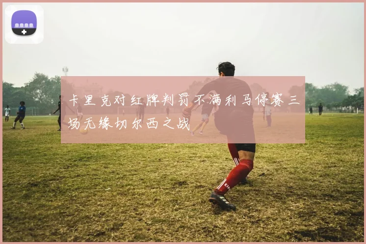 卡里克对红牌判罚不满利马停赛三场无缘切尔西之战