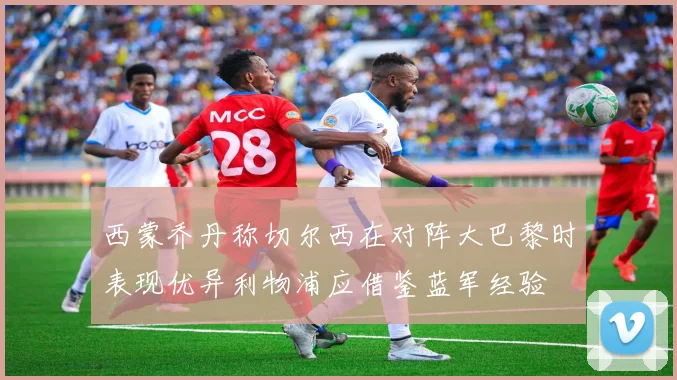 西蒙乔丹称切尔西在对阵大巴黎时表现优异利物浦应借鉴蓝军经验