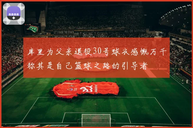 库里为父亲退役30号球衣感慨万千称其是自己篮球之路的引导者