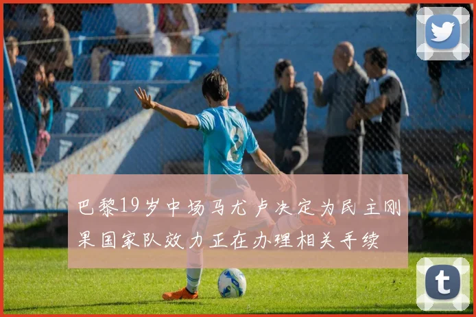 巴黎19岁中场马尤卢决定为民主刚果国家队效力正在办理相关手续