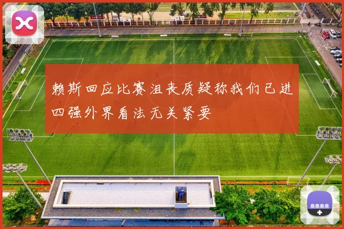赖斯回应比赛沮丧质疑称我们已进四强外界看法无关紧要