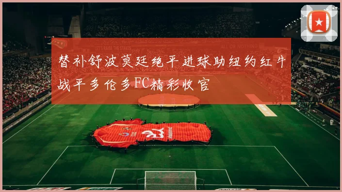 替补舒波莫廷绝平进球助纽约红牛战平多伦多FC精彩收官