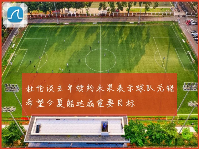 杜伦谈去年续约未果表示球队无错希望今夏能达成重要目标