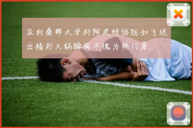 亚利桑那大学科阿皮特协防如飞送出精彩火锅瞬间不愧为热门秀