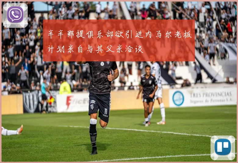 辛辛那提俱乐部欲引进内马尔老板计划亲自与其父亲洽谈
