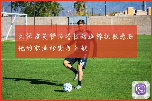 久保建英赞马塔拉佐选择执教感激他的职业转变与贡献