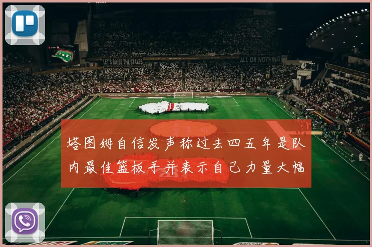 塔图姆自信发声称过去四五年是队内最佳篮板手并表示自己力量大幅提升