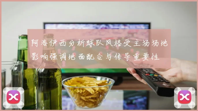 阿洛伊西分析球队风格受主场场地影响强调地面配合与传导重要性