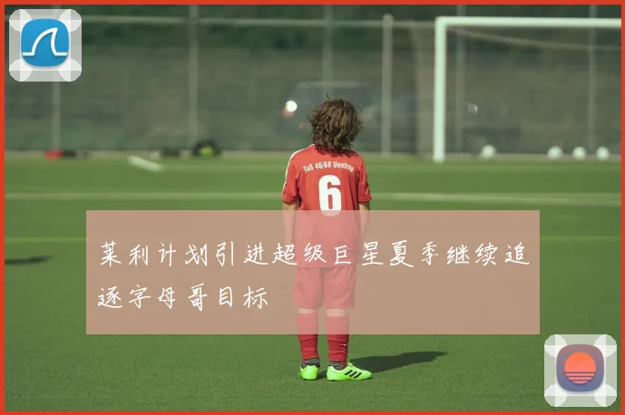 莱利计划引进超级巨星夏季继续追逐字母哥目标