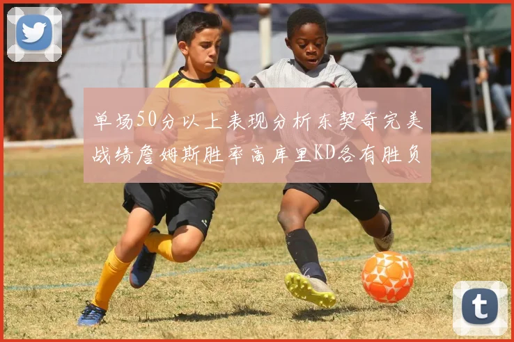 单场50分以上表现分析东契奇完美战绩詹姆斯胜率高库里KD各有胜负记录