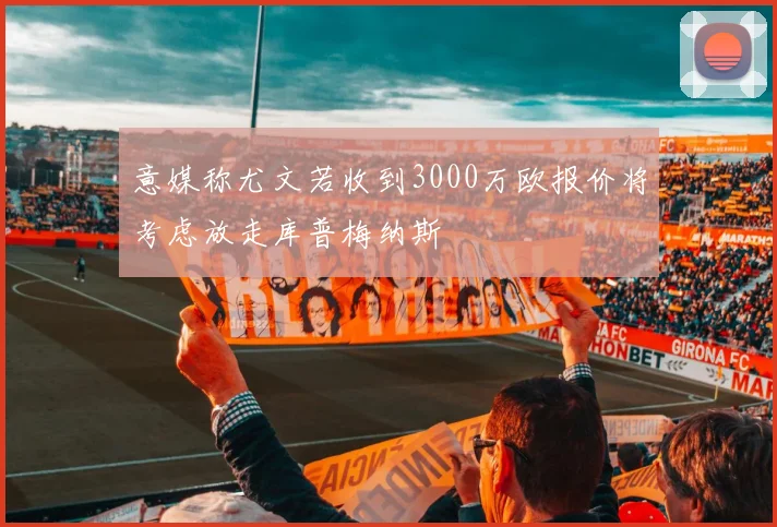 意媒称尤文若收到3000万欧报价将考虑放走库普梅纳斯