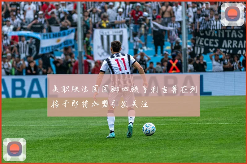 美职联法国国脚回顾亨利吉鲁在列格子即将加盟引发关注
