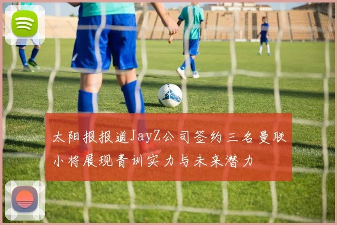 太阳报报道JayZ公司签约三名曼联小将展现青训实力与未来潜力