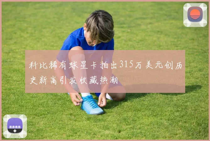 科比稀有球星卡拍出315万美元创历史新高引发收藏热潮
