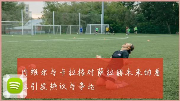 内维尔与卡拉格对萨拉赫未来的看法引发热议与争论