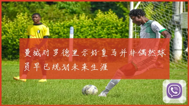 曼城对罗德里示好皇马并非偶然球员早已规划未来生涯