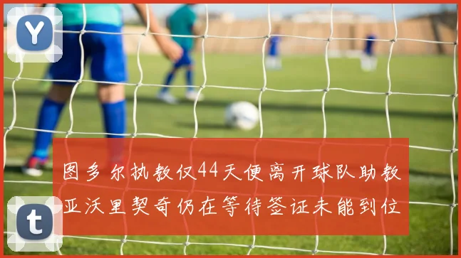 图多尔执教仅44天便离开球队助教亚沃里契奇仍在等待签证未能到位
