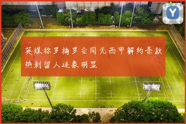 英媒称罗梅罗合同无西甲解约条款热刺留人迹象明显