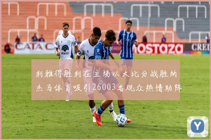 利雅得胜利在主场以大比分战胜纳杰马体育吸引26003名观众热情助阵